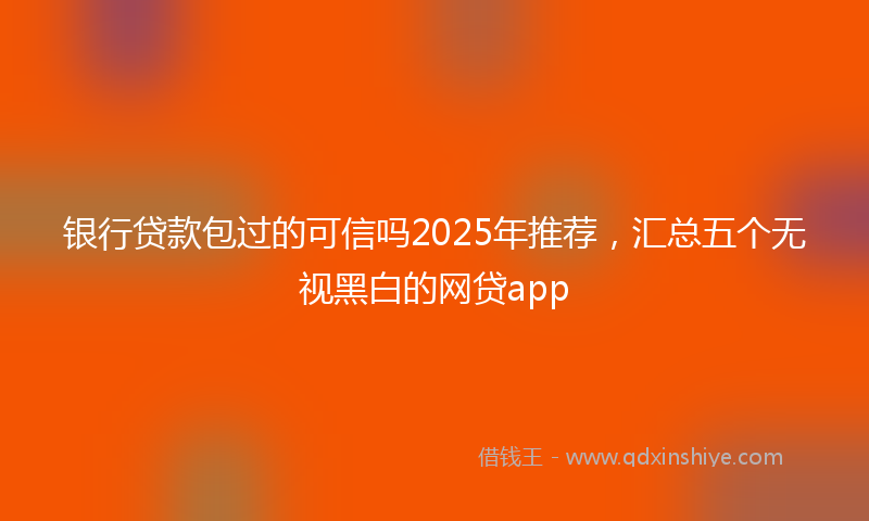 银行贷款包过的可信吗2025年推荐，汇总五个无视黑白的网贷app