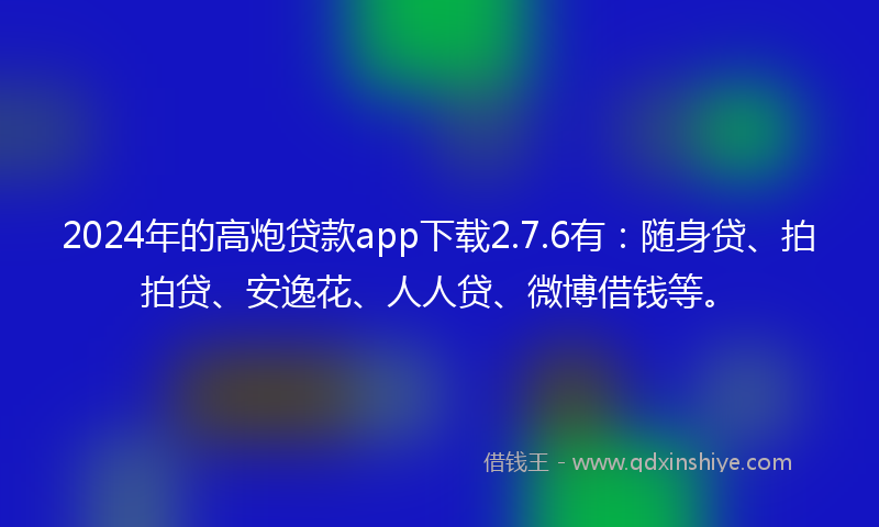 2024年的高炮贷款app下载2.7.6有：随身贷、拍拍贷、安逸花、人人贷、微博借钱等。