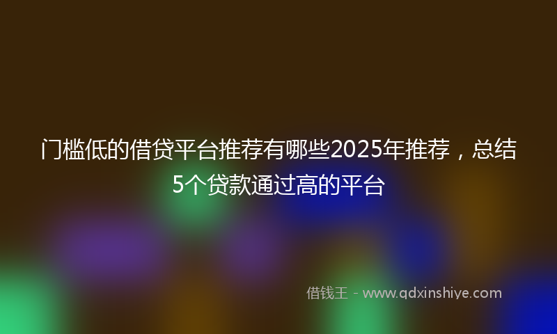 门槛低的借贷平台推荐有哪些2025年推荐，总结5个贷款通过高的平台