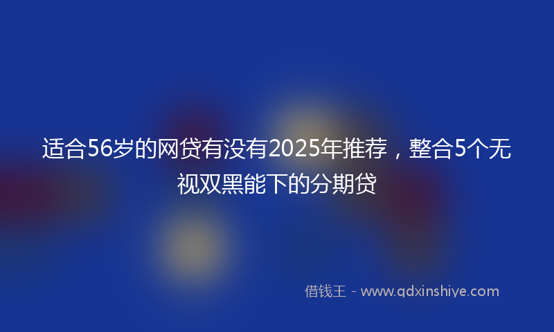 适合56岁的网贷有没有2025年推荐，整合5个无视双黑能下的分期贷