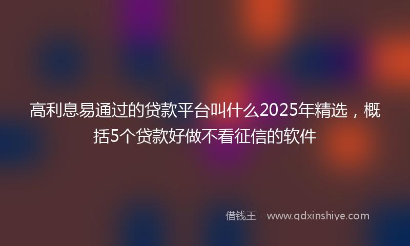 高利息易通过的贷款平台叫什么2025年精选，概括5个贷款好做不看征信的软件