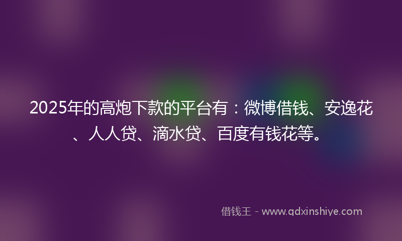 2025年的高炮下款的平台有：微博借钱、安逸花、人人贷、滴水贷、百度有钱花等。
