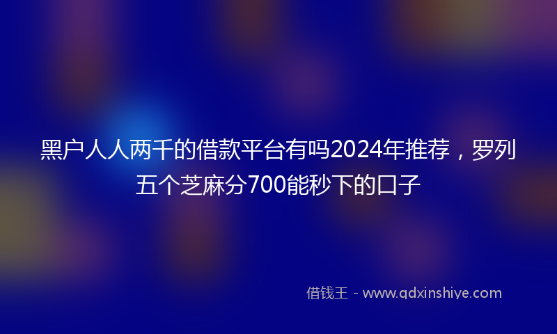 黑户人人两千的借款平台有吗2024年推荐，罗列五个芝麻分700能秒下的口子