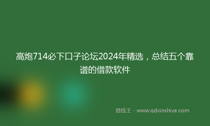 高炮714必下口子论坛2024年精选，总结五个靠谱的借款软件