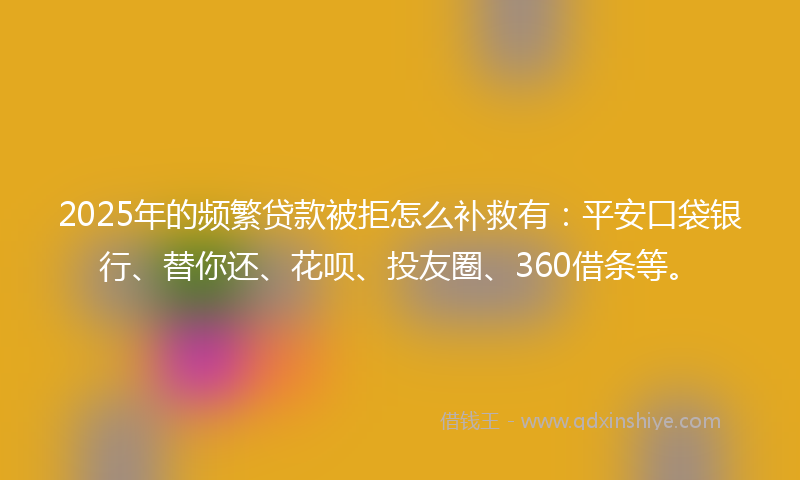 2025年的频繁贷款被拒怎么补救有：平安口袋银行、替你还、花呗、投友圈、360借条等。