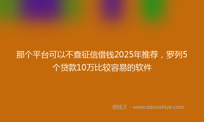 那个平台可以不查征信借钱2025年推荐，罗列5个贷款10万比较容易的软件
