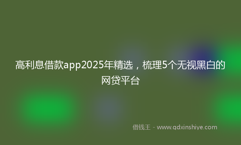 高利息借款app2025年精选，梳理5个无视黑白的网贷平台