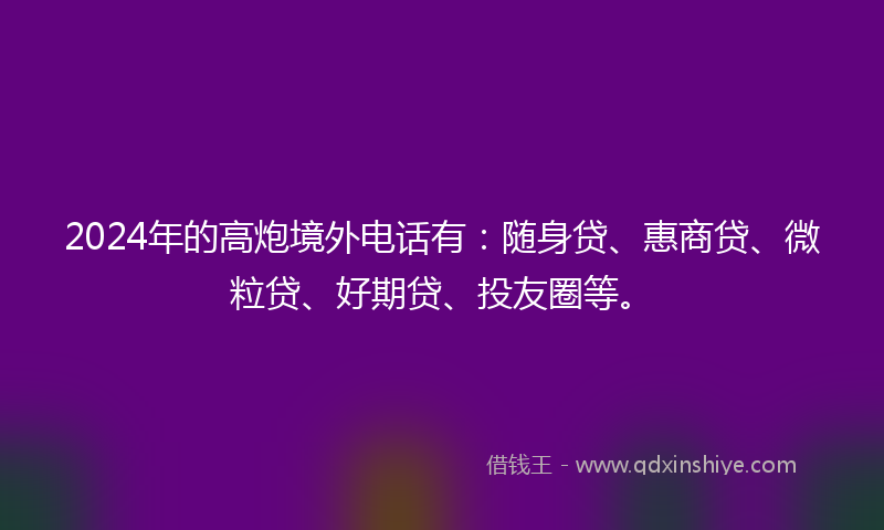 2024年的高炮境外电话有：随身贷、惠商贷、微粒贷、好期贷、投友圈等。