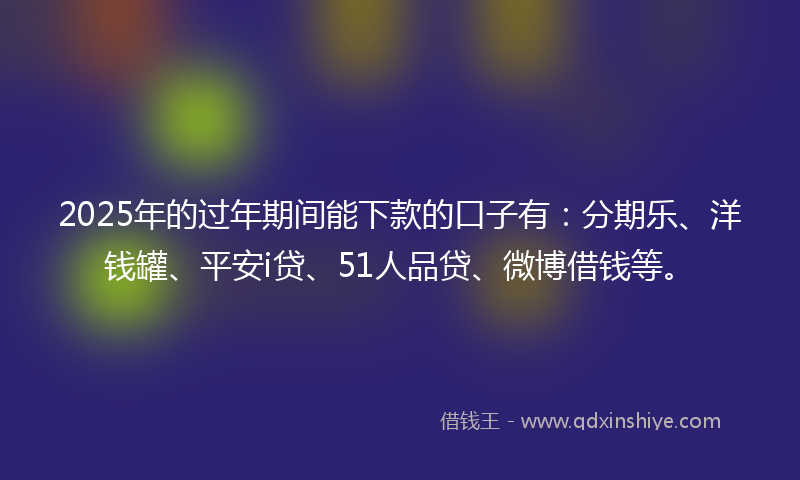 2025年的过年期间能下款的口子有：分期乐、洋钱罐、平安i贷、51人品贷、微博借钱等。