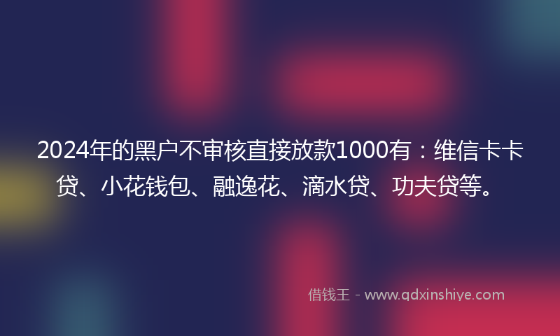2024年的黑户不审核直接放款1000有：维信卡卡贷、小花钱包、融逸花、滴水贷、功夫贷等。