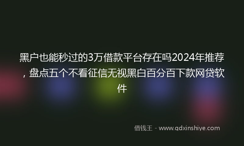 黑户也能秒过的3万借款平台存在吗2024年推荐，盘点五个不看征信无视黑白百分百下款网贷软件