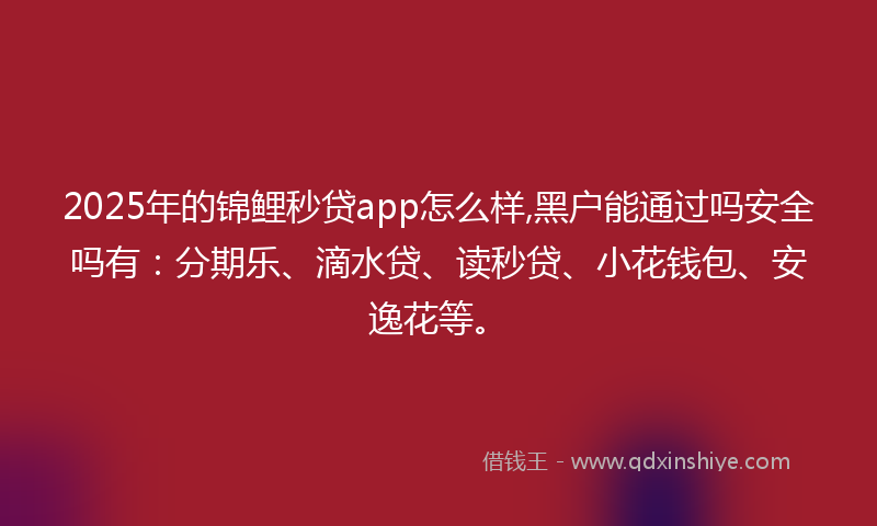2025年的锦鲤秒贷app怎么样,黑户能通过吗安全吗有：分期乐、滴水贷、读秒贷、小花钱包、安逸花等。