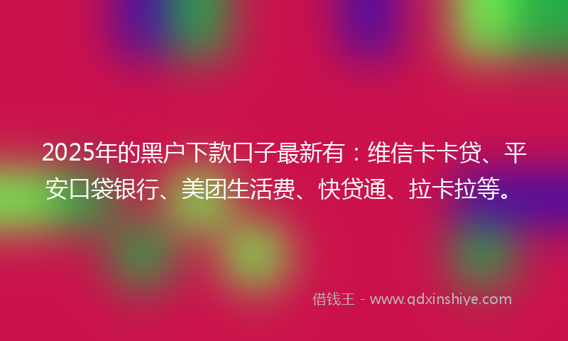 2025年的黑户下款口子最新有：维信卡卡贷、平安口袋银行、美团生活费、快贷通、拉卡拉等。