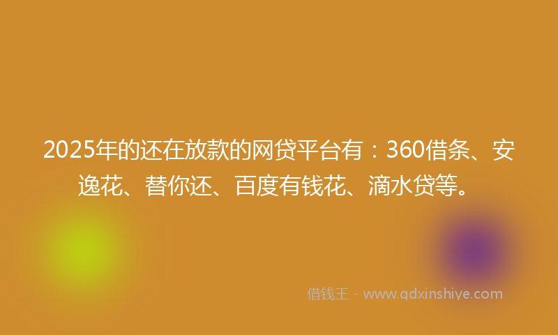 2025年的还在放款的网贷平台有：360借条、安逸花、替你还、百度有钱花、滴水贷等。