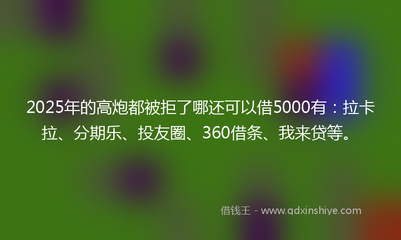 2025年的高炮都被拒了哪还可以借5000有：拉卡拉、分期乐、投友圈、360借条、我来贷等。