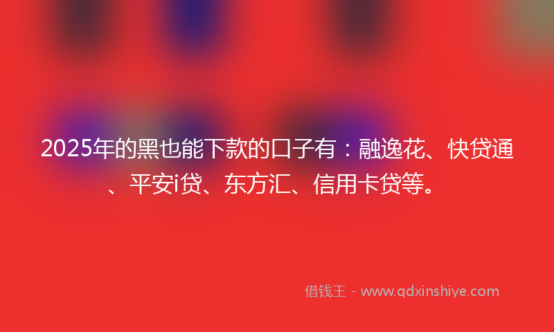 2025年的黑也能下款的口子有：融逸花、快贷通、平安i贷、东方汇、信用卡贷等。