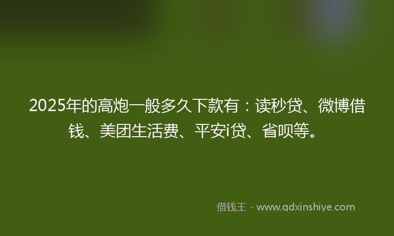 2025年的高炮一般多久下款有：读秒贷、微博借钱、美团生活费、平安i贷、省呗等。