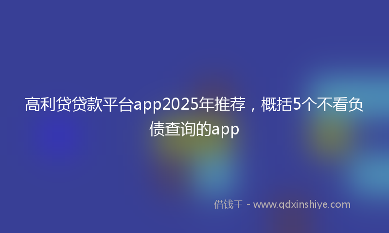 高利贷贷款平台app2025年推荐，概括5个不看负债查询的app
