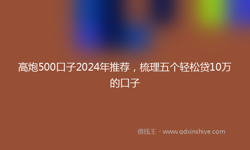 高炮500口子2024年推荐，梳理五个轻松贷10万的口子