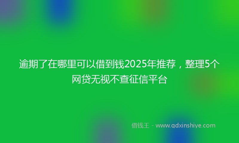 逾期了在哪里可以借到钱2025年推荐，整理5个网贷无视不查征信平台