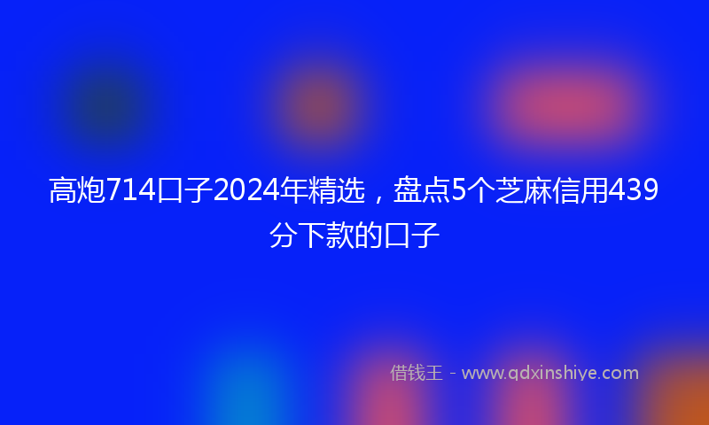 高炮714口子2024年精选，盘点5个芝麻信用439分下款的口子