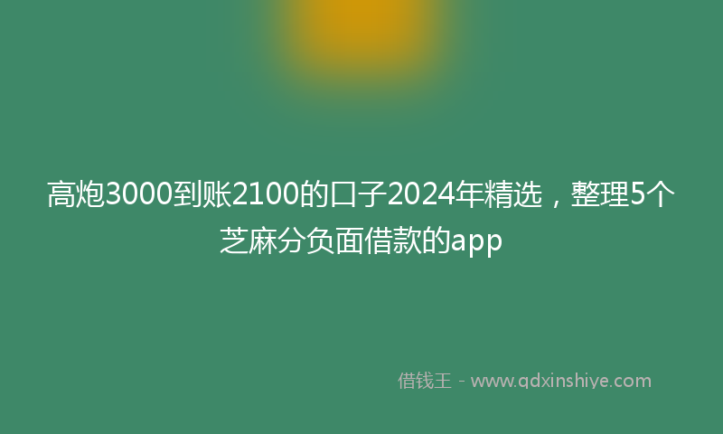 高炮3000到账2100的口子2024年精选，整理5个芝麻分负面借款的app