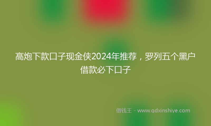 高炮下款口子现金侠2024年推荐，罗列五个黑户借款必下口子