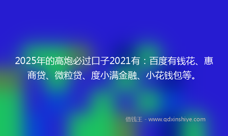 2025年的高炮必过口子2021有：百度有钱花、惠商贷、微粒贷、度小满金融、小花钱包等。