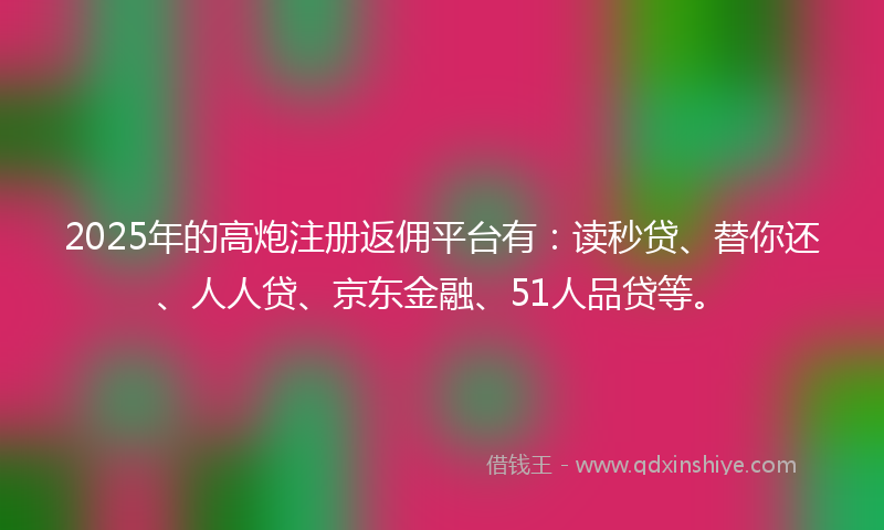 2025年的高炮注册返佣平台有：读秒贷、替你还、人人贷、京东金融、51人品贷等。