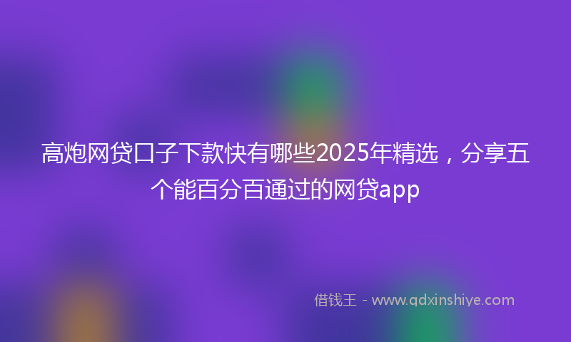 高炮网贷口子下款快有哪些2025年精选，分享五个能百分百通过的网贷app
