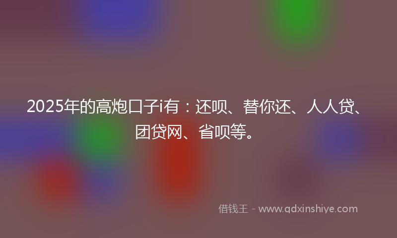 2025年的高炮口子i有：还呗、替你还、人人贷、团贷网、省呗等。