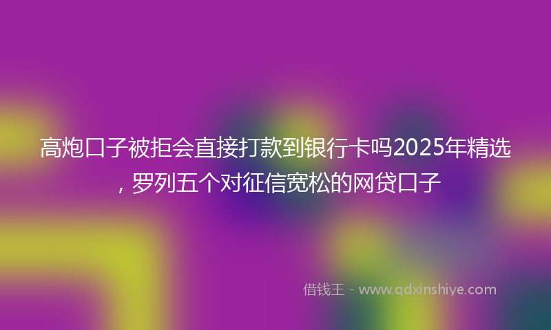 高炮口子被拒会直接打款到银行卡吗2025年精选，罗列五个对征信宽松的网贷口子