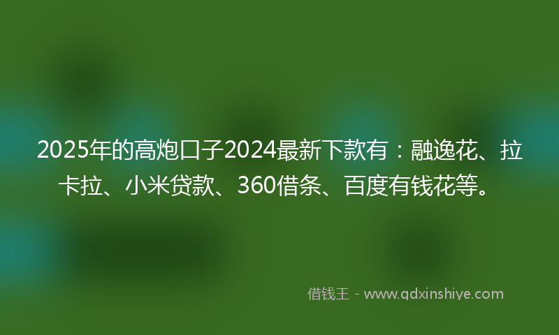 2025年的高炮口子2024最新下款有：融逸花、拉卡拉、小米贷款、360借条、百度有钱花等。
