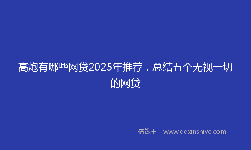 高炮有哪些网贷2025年推荐，总结五个无视一切的网贷