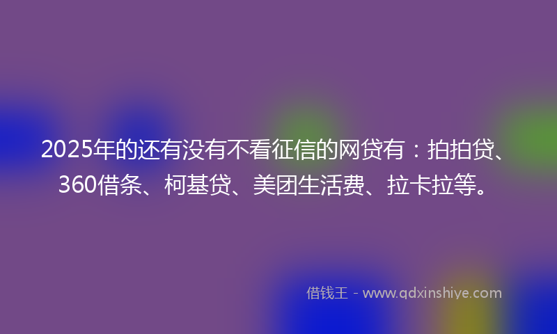 2025年的还有没有不看征信的网贷有：拍拍贷、360借条、柯基贷、美团生活费、拉卡拉等。