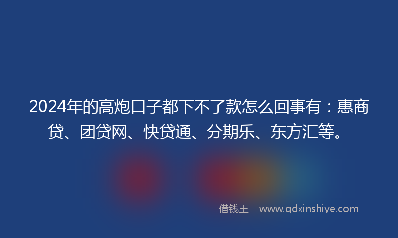 2024年的高炮口子都下不了款怎么回事有：惠商贷、团贷网、快贷通、分期乐、东方汇等。