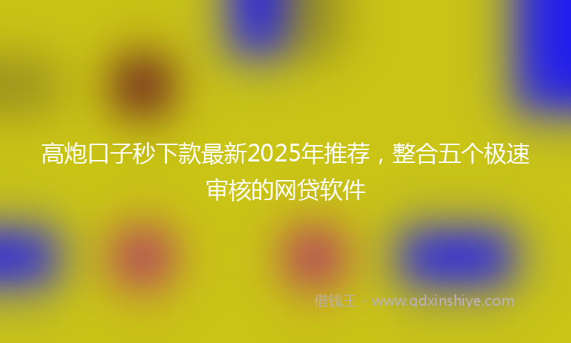 高炮口子秒下款最新2025年推荐，整合五个极速审核的网贷软件