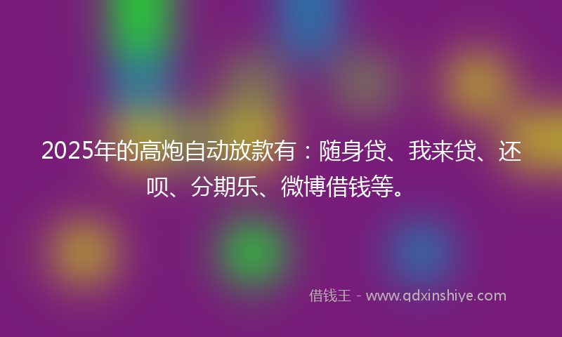 2025年的高炮自动放款有：随身贷、我来贷、还呗、分期乐、微博借钱等。