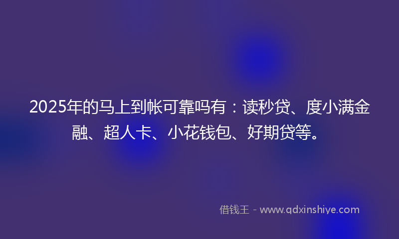 2025年的马上到帐可靠吗有：读秒贷、度小满金融、超人卡、小花钱包、好期贷等。