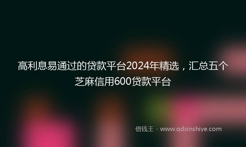 高利息易通过的贷款平台2024年精选，汇总五个芝麻信用600贷款平台