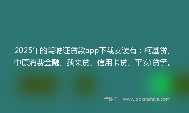 2025年的驾驶证贷款app下载安装有：柯基贷、中原消费金融、我来贷、信用卡贷、平安i贷等。