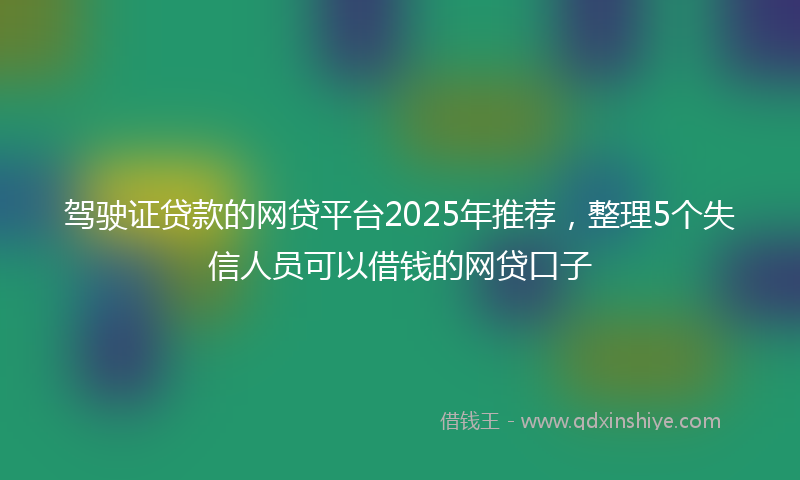驾驶证贷款的网贷平台2025年推荐，整理5个失信人员可以借钱的网贷口子