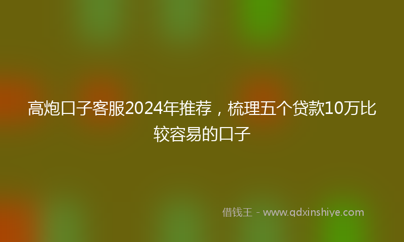 高炮口子客服2024年推荐，梳理五个贷款10万比较容易的口子