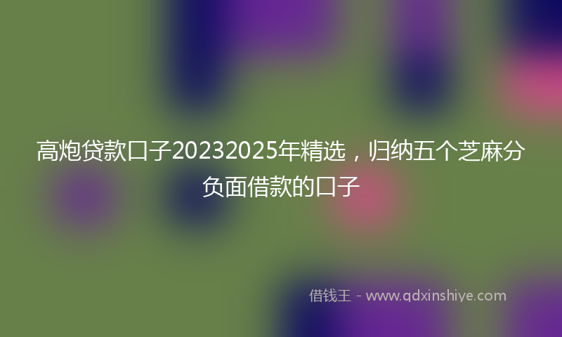 高炮贷款口子20232025年精选，归纳五个芝麻分负面借款的口子