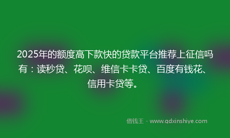 2025年的额度高下款快的贷款平台推荐上征信吗有：读秒贷、花呗、维信卡卡贷、百度有钱花、信用卡贷等。
