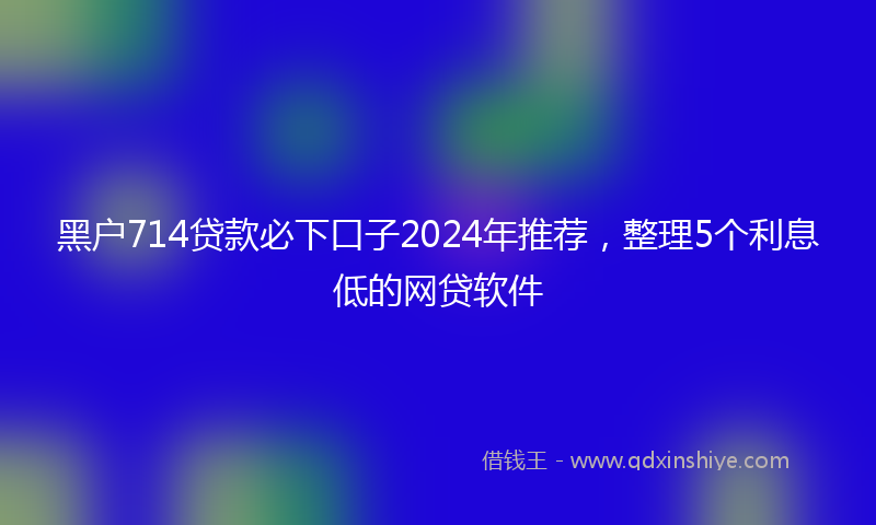 黑户714贷款必下口子2024年推荐，整理5个利息低的网贷软件