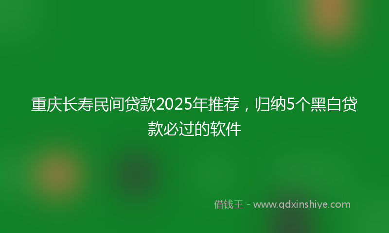 重庆长寿民间贷款2025年推荐，归纳5个黑白贷款必过的软件