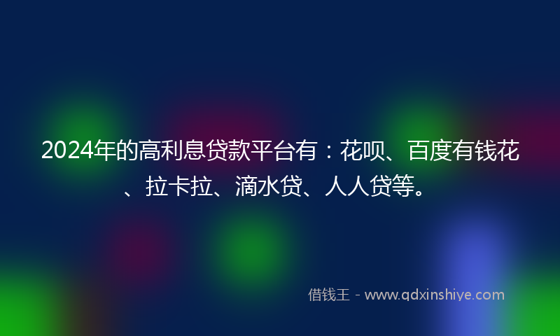 2024年的高利息贷款平台有：花呗、百度有钱花、拉卡拉、滴水贷、人人贷等。