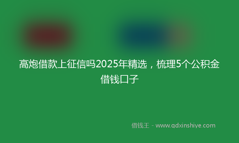 高炮借款上征信吗2025年精选，梳理5个公积金借钱口子