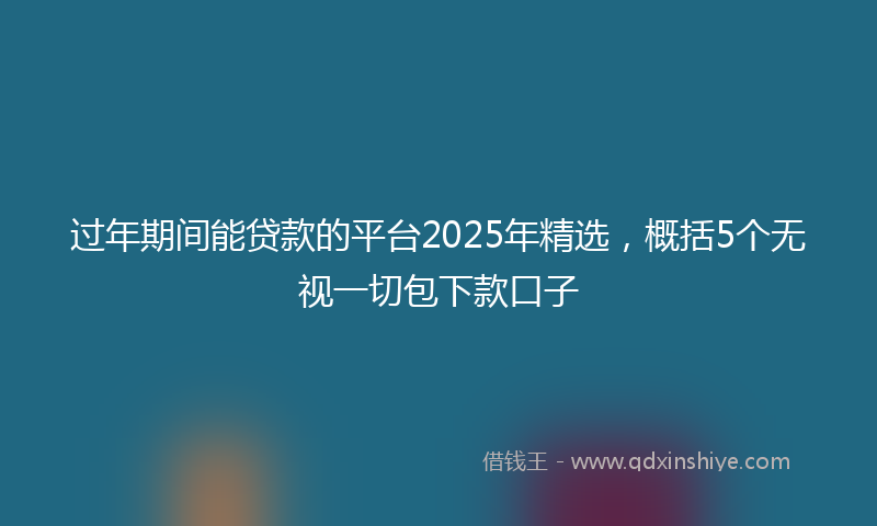 过年期间能贷款的平台2025年精选，概括5个无视一切包下款口子
